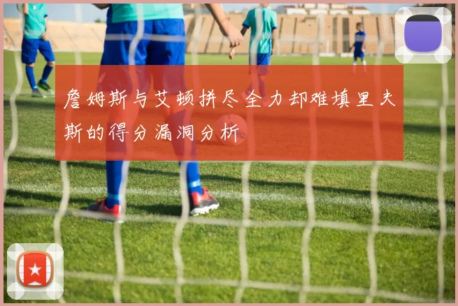 詹姆斯与艾顿拼尽全力却难填里夫斯的得分漏洞分析
