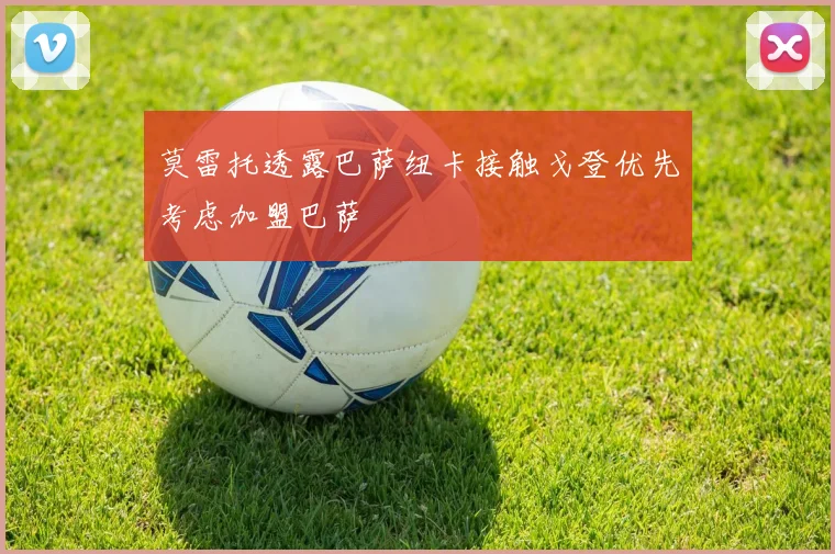 莫雷托透露巴萨纽卡接触戈登优先考虑加盟巴萨