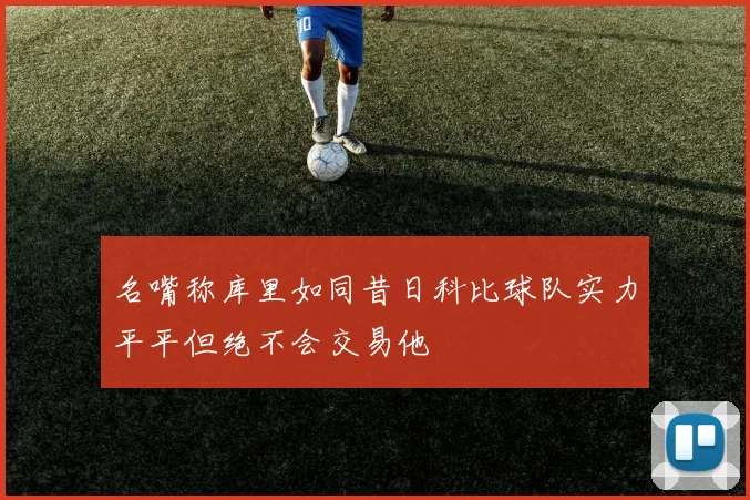 名嘴称库里如同昔日科比球队实力平平但绝不会交易他