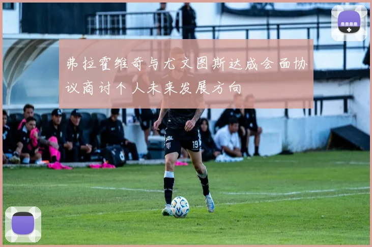 弗拉霍维奇与尤文图斯达成会面协议商讨个人未来发展方向