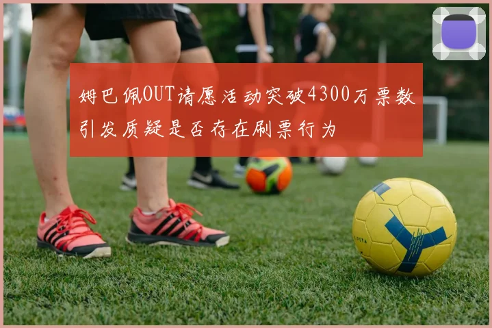 姆巴佩OUT请愿活动突破4300万票数引发质疑是否存在刷票行为