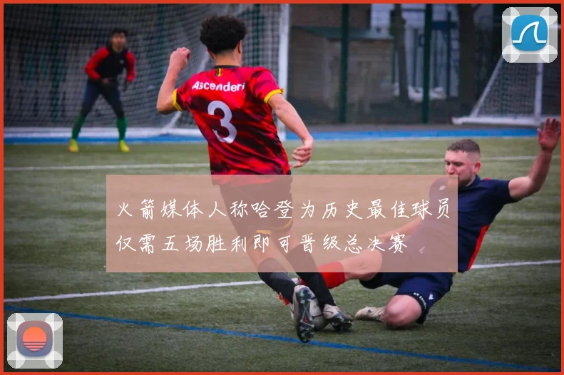 火箭媒体人称哈登为历史最佳球员仅需五场胜利即可晋级总决赛