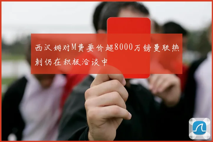 西汉姆对M费要价超8000万镑曼联热刺仍在积极洽谈中
