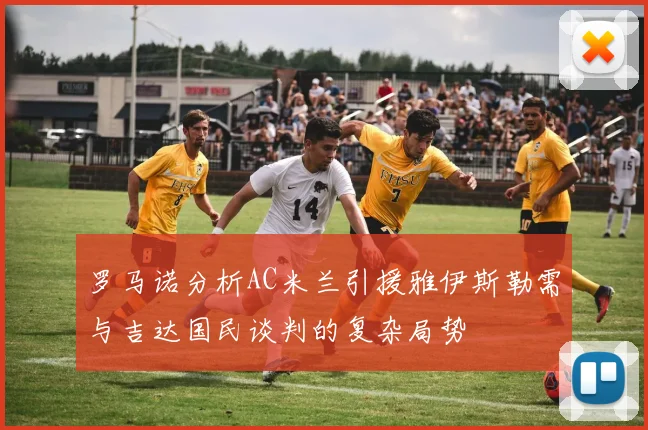 罗马诺分析AC米兰引援雅伊斯勒需与吉达国民谈判的复杂局势
