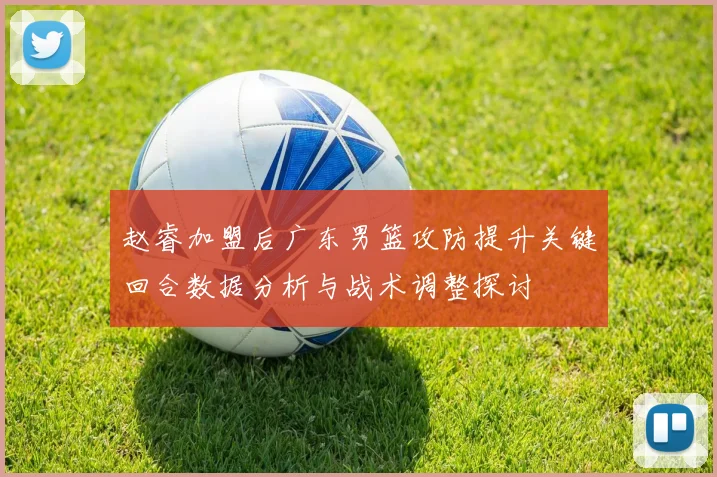 赵睿加盟后广东男篮攻防提升关键回合数据分析与战术调整探讨