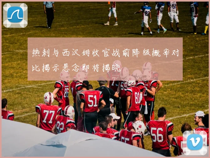 热刺与西汉姆收官战前降级概率对比揭示悬念即将揭晓