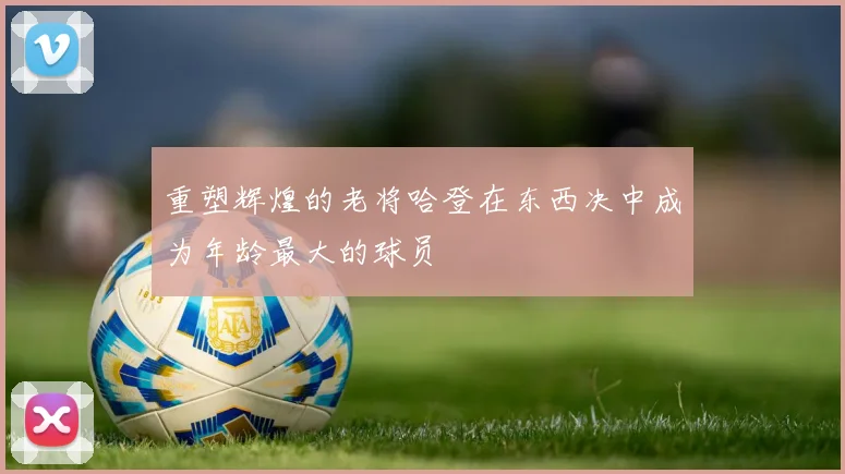 重塑辉煌的老将哈登在东西决中成为年龄最大的球员