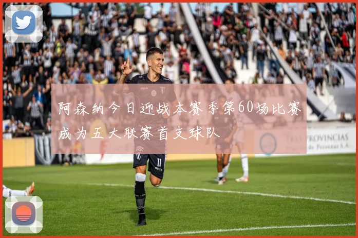 阿森纳今日迎战本赛季第60场比赛成为五大联赛首支球队
