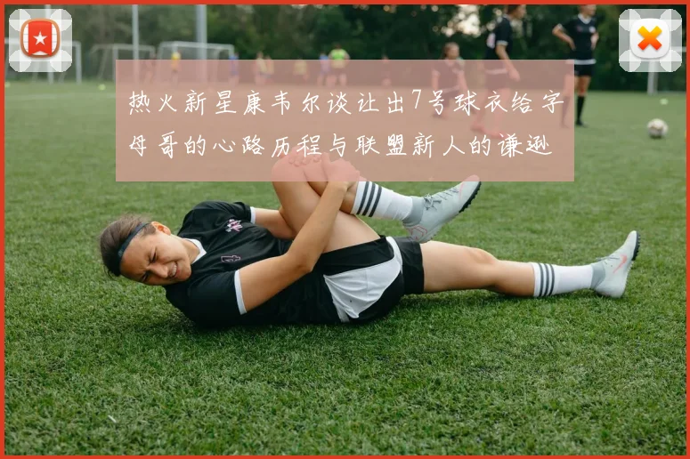热火新星康韦尔谈让出7号球衣给字母哥的心路历程与联盟新人的谦逊态度
