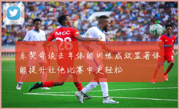 东契奇谈去年体能训练成效显著体能提升让他比赛中更轻松