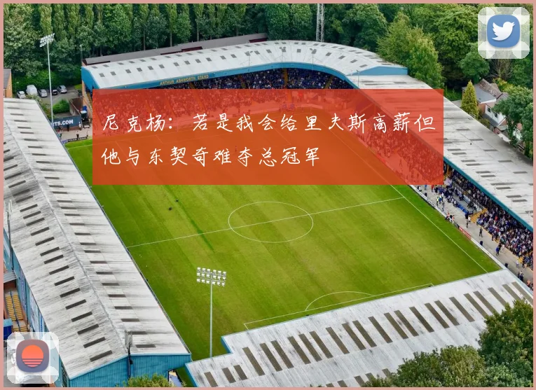 尼克杨：若是我会给里夫斯高薪但他与东契奇难夺总冠军