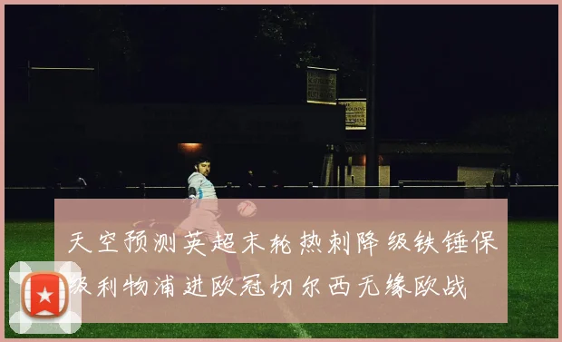 天空预测英超末轮热刺降级铁锤保级利物浦进欧冠切尔西无缘欧战