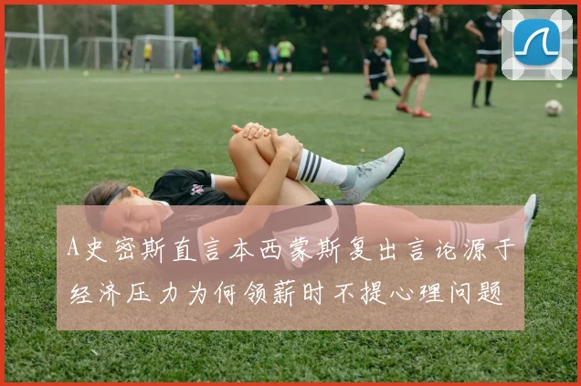 A史密斯直言本西蒙斯复出言论源于经济压力为何领薪时不提心理问题