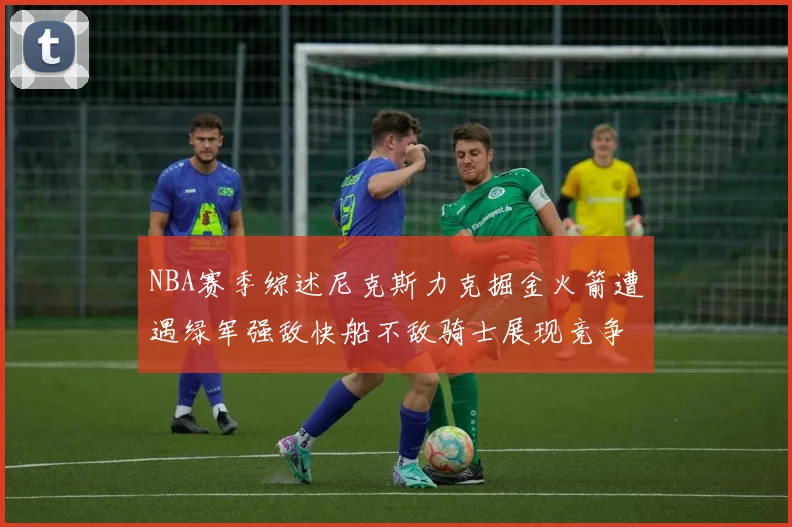 NBA赛季综述尼克斯力克掘金火箭遭遇绿军强敌快船不敌骑士展现竞争激烈