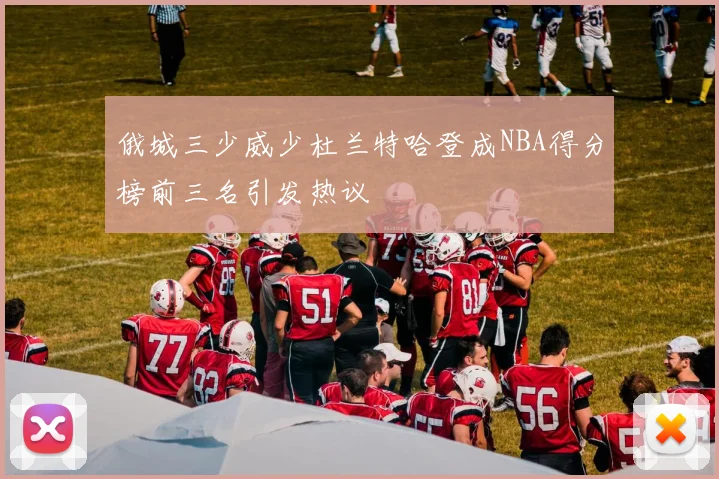 俄城三少威少杜兰特哈登成NBA得分榜前三名引发热议
