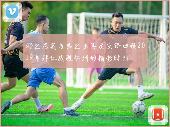 穆里尼奥与弗里克再度交锋回顾2019年拜仁战胜热刺的精彩时刻