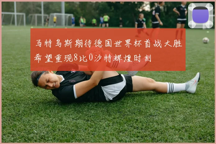 马特乌斯期待德国世界杯首战大胜希望重现8比0沙特辉煌时刻