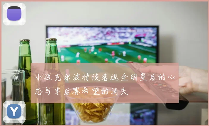 小迈克尔波特谈落选全明星后的心态与季后赛希望的消失