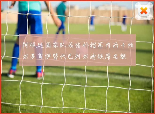 阿根廷国家队或将补招塞内西卡帕尔多贾伊替代巴列尔迪缺席名额