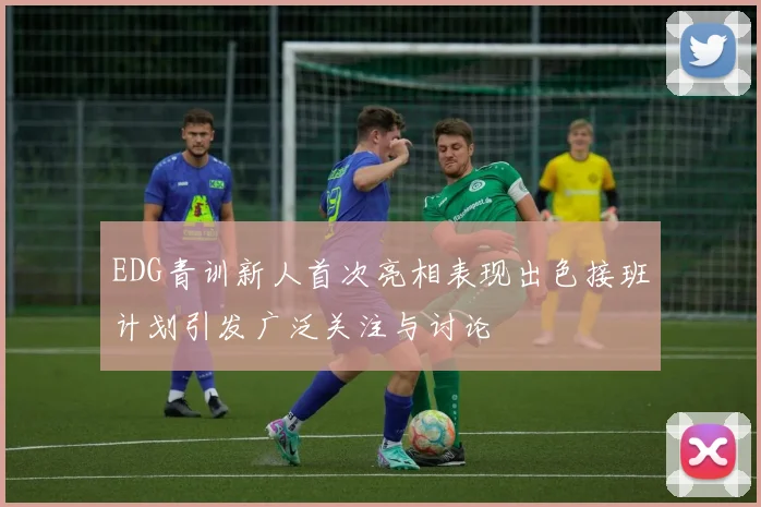 EDG青训新人首次亮相表现出色接班计划引发广泛关注与讨论