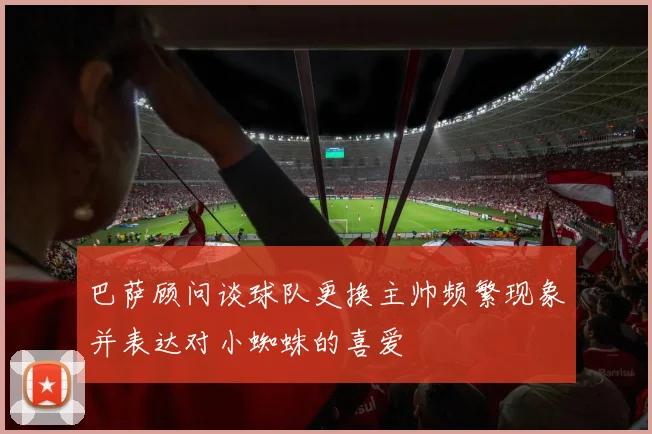 巴萨顾问谈球队更换主帅频繁现象并表达对小蜘蛛的喜爱
