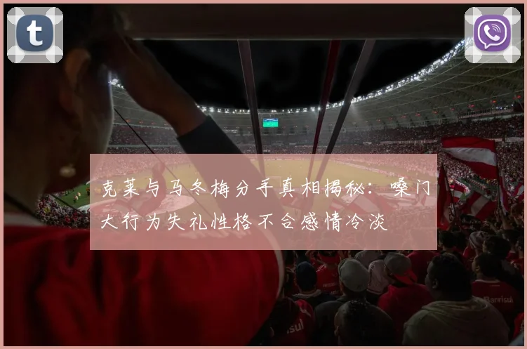 克莱与马冬梅分手真相揭秘：嗓门大行为失礼性格不合感情冷淡